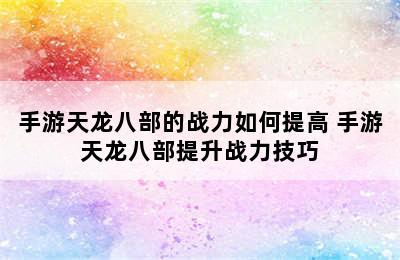 手游天龙八部的战力如何提高 手游天龙八部提升战力技巧